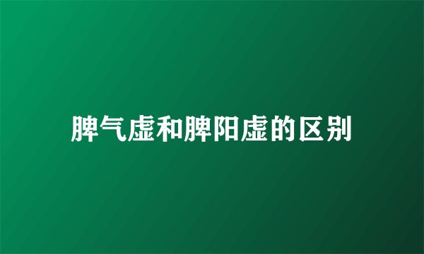 脾气虚和脾阳虚的区别
