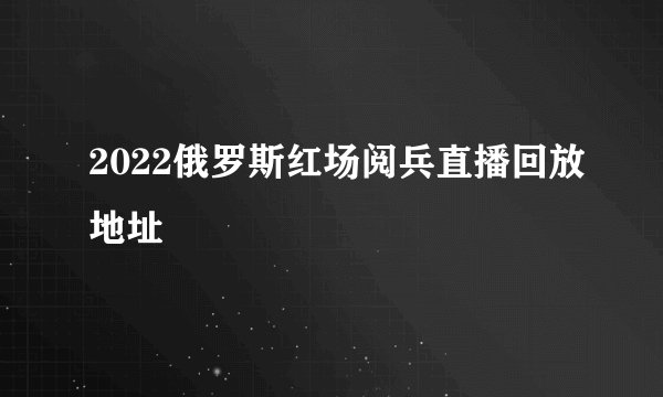 2022俄罗斯红场阅兵直播回放地址