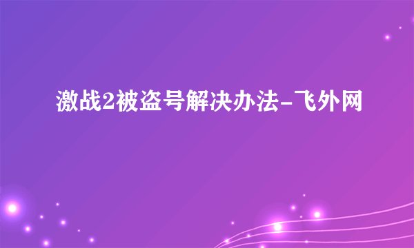 激战2被盗号解决办法-飞外网