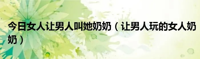 今日女人让男人叫她奶奶（让男人玩的女人奶奶）
