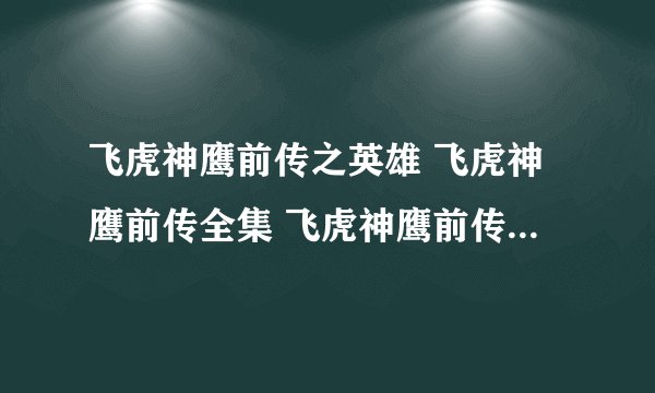 飞虎神鹰前传之英雄 飞虎神鹰前传全集 飞虎神鹰前传下载 飞虎神鹰前传第二部 飞虎神鹰前传大结局