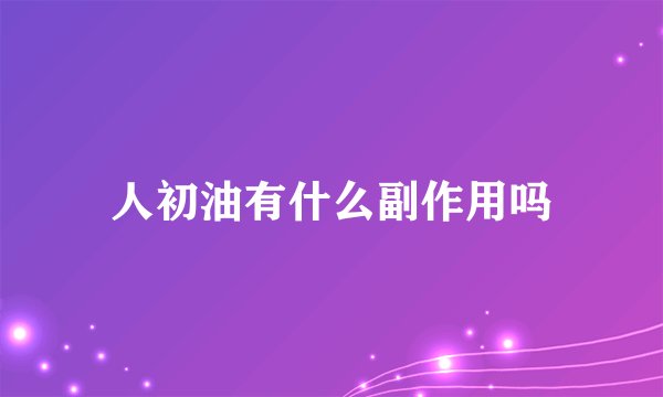 人初油有什么副作用吗