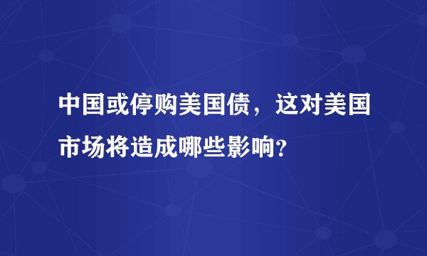 中国或停购美国债，这对美国市场将造成哪些影响？