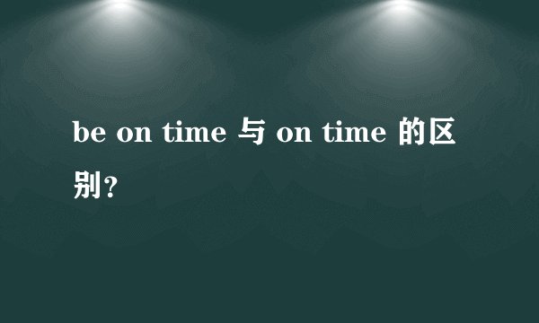 be on time 与 on time 的区别？