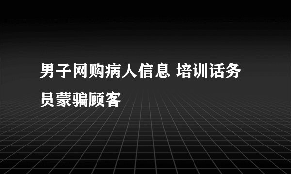 男子网购病人信息 培训话务员蒙骗顾客