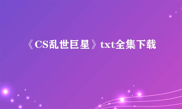 《CS乱世巨星》txt全集下载