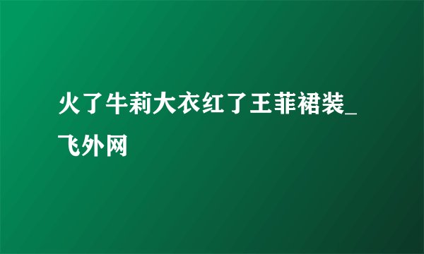 火了牛莉大衣红了王菲裙装_飞外网