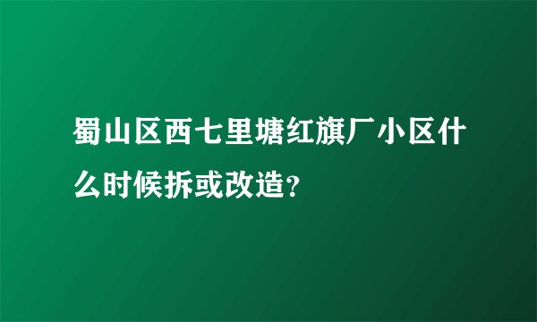 蜀山区西七里塘红旗厂小区什么时候拆或改造？