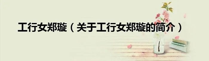 工行女郑璇（关于工行女郑璇的简介）