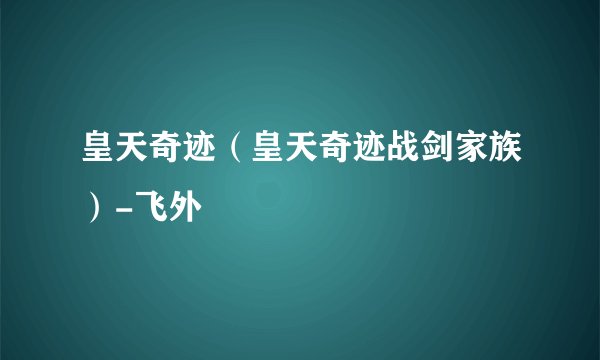 皇天奇迹(皇天奇迹战剑家族)-飞外