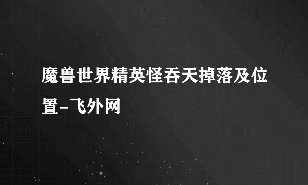 魔兽世界精英怪吞天掉落及位置-飞外网