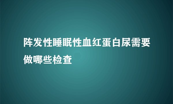 阵发性睡眠性血红蛋白尿需要做哪些检查