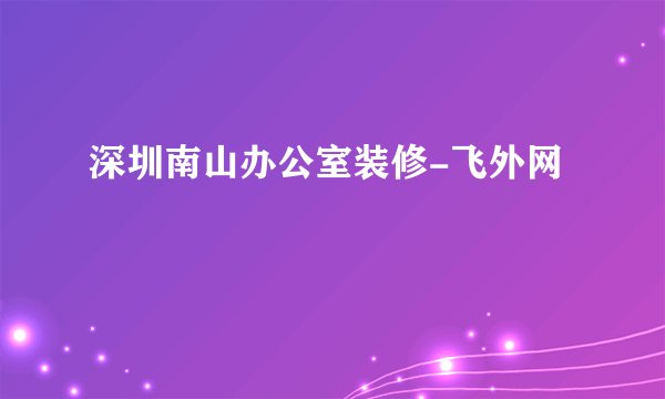 深圳南山办公室装修-飞外网