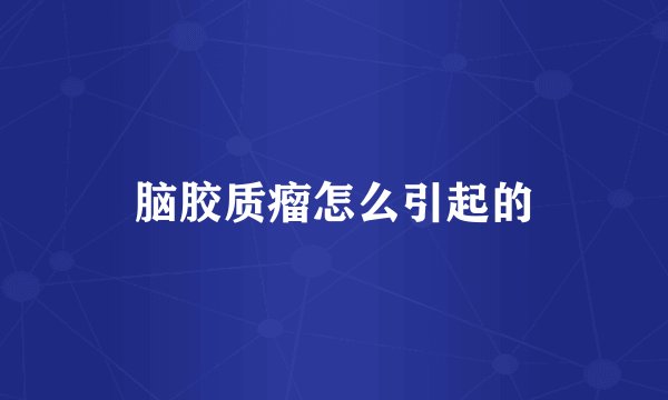 脑胶质瘤怎么引起的