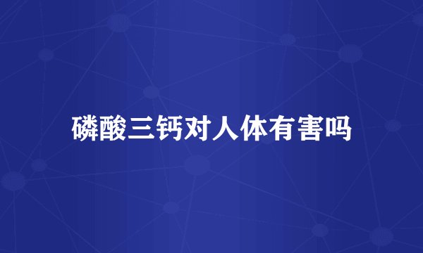 磷酸三钙对人体有害吗