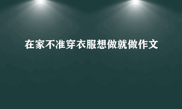 在家不准穿衣服想做就做作文