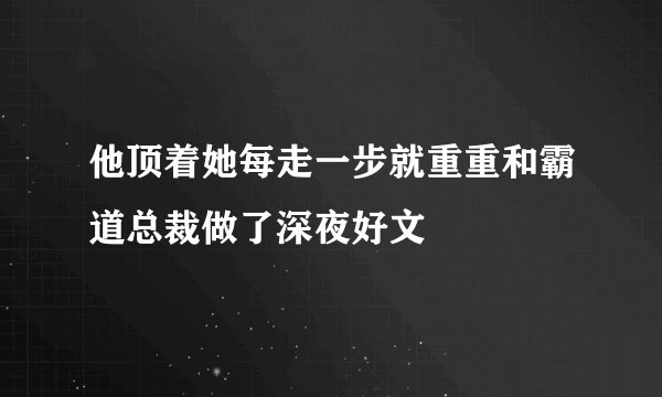 他顶着她每走一步就重重和霸道总裁做了深夜好文