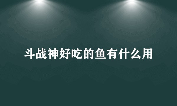 斗战神好吃的鱼有什么用