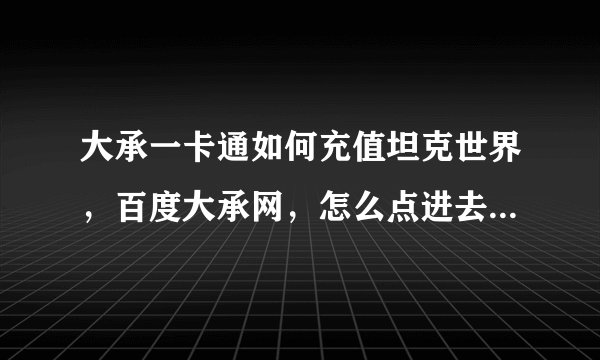 大承一卡通如何充值坦克世界，百度大承网，怎么点进去的是空中网？里面找不到大承一卡通的充值字样！