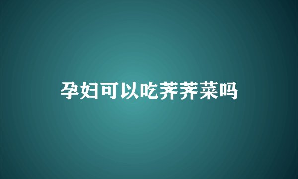 孕妇可以吃荠荠菜吗