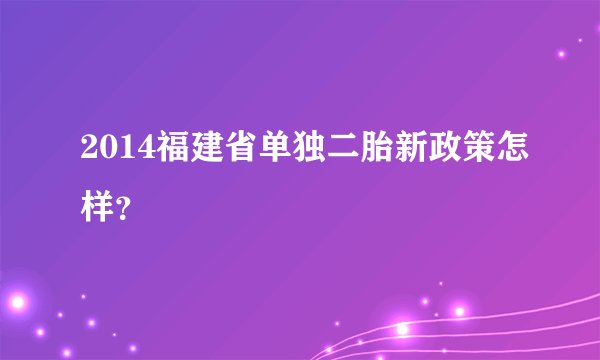 2014福建省单独二胎新政策怎样?