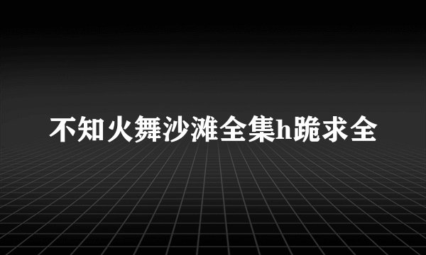 不知火舞沙滩全集h跪求全