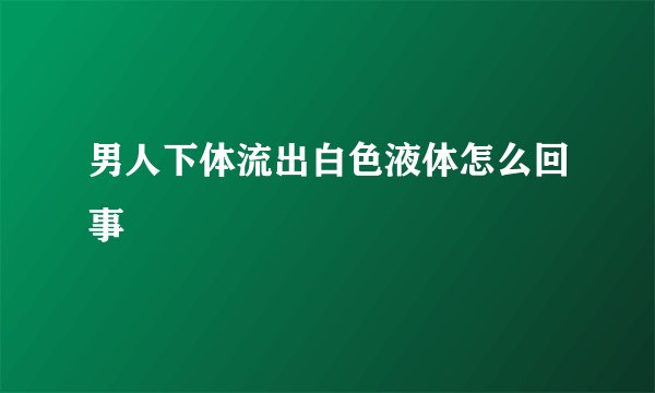 男人下体流出白色液体怎么回事