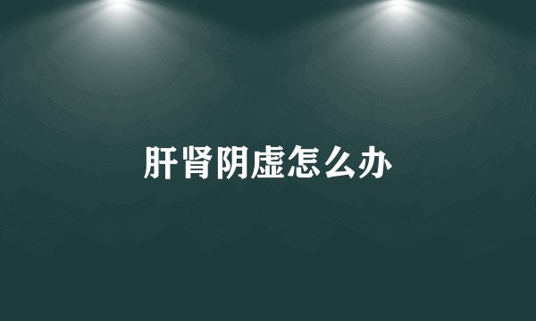 肝肾阴虚怎么办