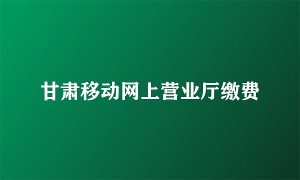 甘肃移动网上营业厅缴费