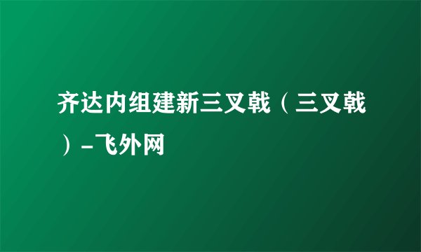 齐达内组建新三叉戟(三叉戟)-飞外网
