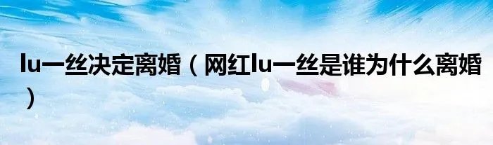 lu一丝决定离婚（网红lu一丝是谁为什么离婚）