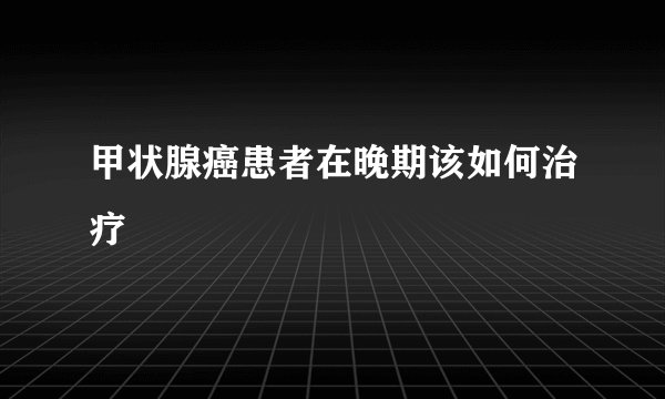 甲状腺癌患者在晚期该如何治疗