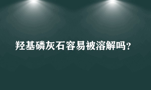 羟基磷灰石容易被溶解吗？