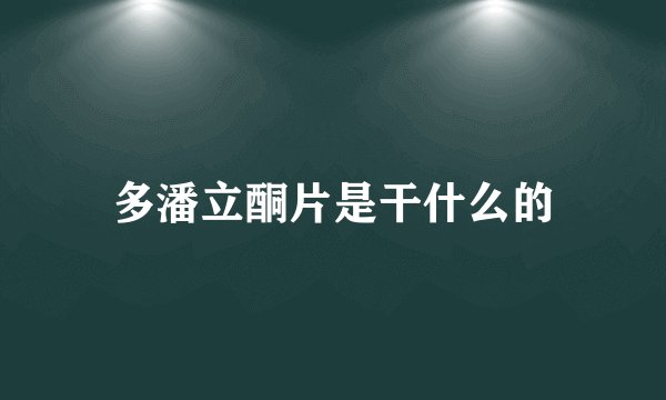多潘立酮片是干什么的