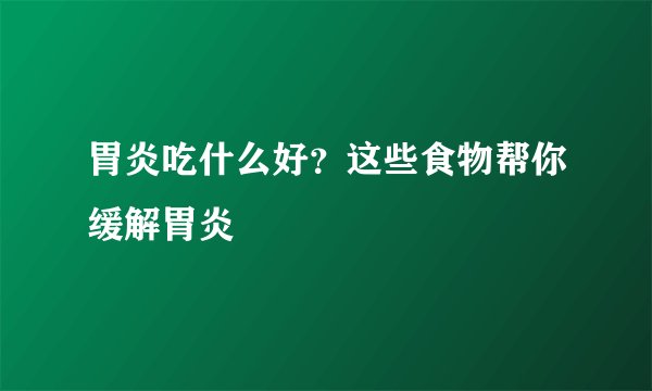 胃炎吃什么好？这些食物帮你缓解胃炎
