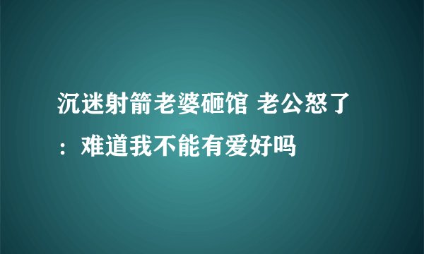 沉迷射箭老婆砸馆 老公怒了：难道我不能有爱好吗