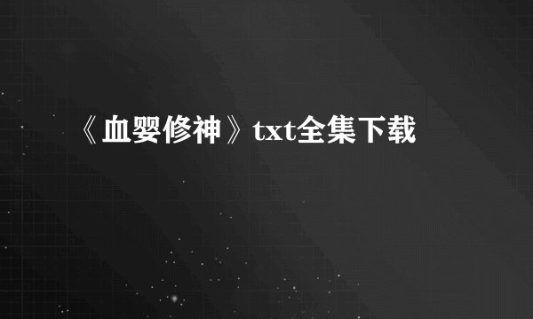 《血婴修神》txt全集下载