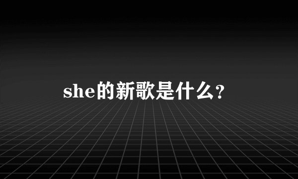 she的新歌是什么?