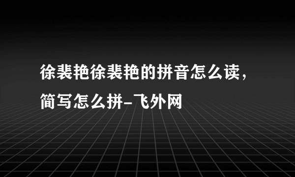 徐裴艳徐裴艳的拼音怎么读，简写怎么拼-飞外网