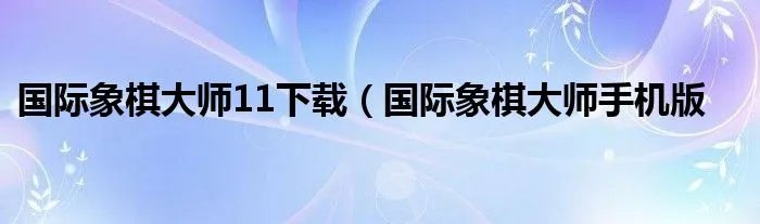 国际象棋大师11下载（国际象棋大师手机版