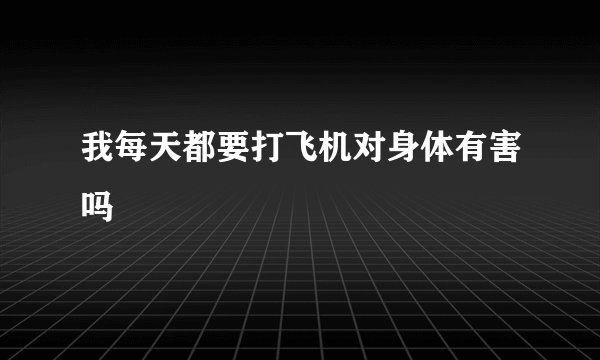 我每天都要打飞机对身体有害吗