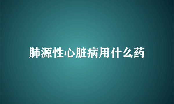 肺源性心脏病用什么药