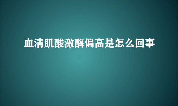 血清肌酸激酶偏高是怎么回事