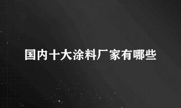 国内十大涂料厂家有哪些