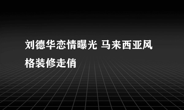 刘德华恋情曝光 马来西亚风格装修走俏