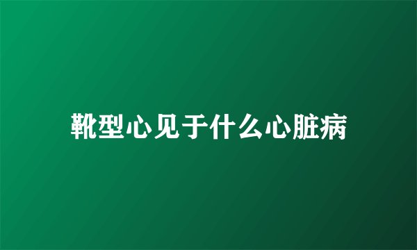 靴型心见于什么心脏病