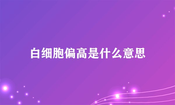 白细胞偏高是什么意思