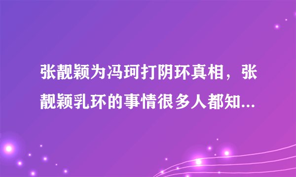 张靓颖为冯珂打阴环真相，张靓颖乳环的事情很多人都知道了-飞外网