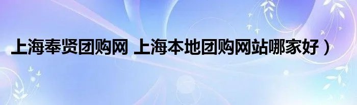 上海奉贤团购网 上海本地团购网站哪家好)