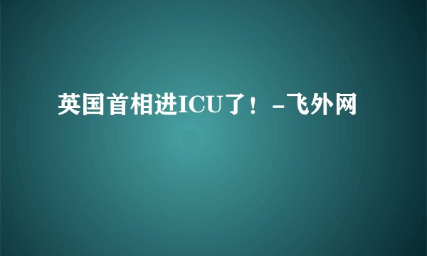 英国首相进ICU了！-飞外网